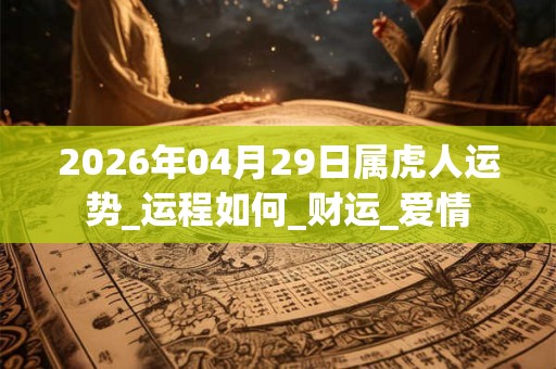2026年04月29日属虎人运势_运程如何_财运_爱情 2026年04月29日属虎人运势_运程如何_财运_爱情
