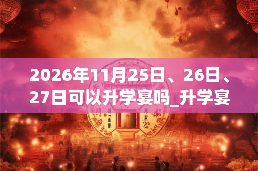 2026年11月25日、26日、27日可以升学宴吗_升学宴日子好吗