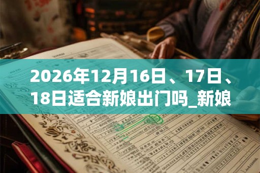 2026年12月16日、17日、18日适合新娘出门吗_新娘出门吉利吗