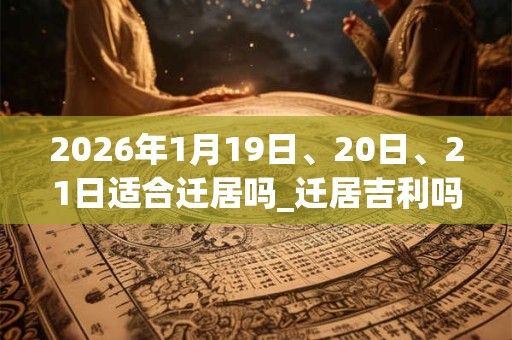 2026年1月19日、20日、21日适合迁居吗_迁居吉利吗