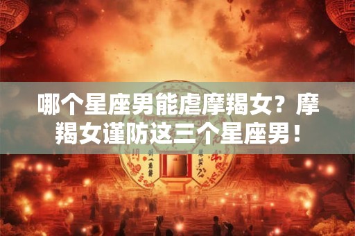 哪个星座男能虐摩羯女?摩羯女谨防这三个星座男! 哪个星座男能虐摩羯女?摩羯女谨防这三个星座男!