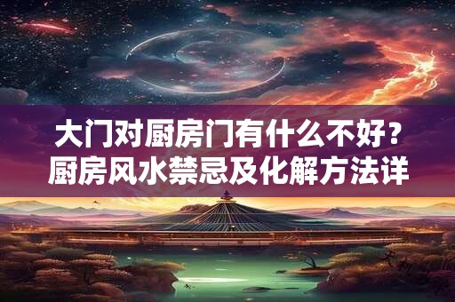大门对厨房门有什么不好？厨房风水禁忌及化解方法详解