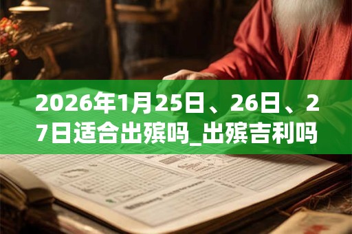 2026年1月25日、26日、27日适合出殡吗_出殡吉利吗