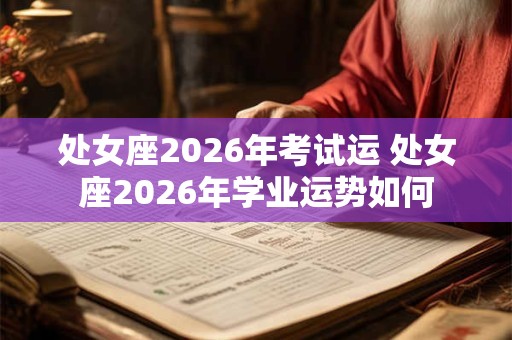 处女座2026年考试运 处女座2026年学业运势如何