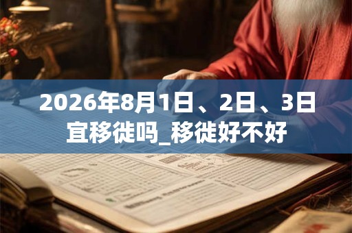 2026年8月1日、2日、3日宜移徙吗_移徙好不好
