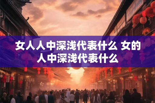 女人人中深浅代表什么 女的人中深浅代表什么