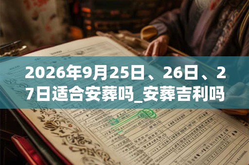 2026年9月25日、26日、27日适合安葬吗_安葬吉利吗