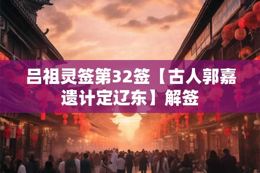 吕祖灵签第32签【古人郭嘉遗计定辽东】解签
