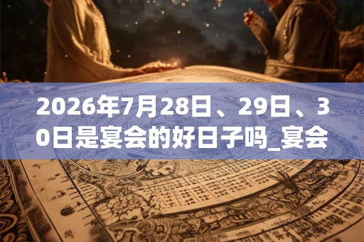2026年7月28日、29日、30日是宴会的好日子吗_宴会可以吗