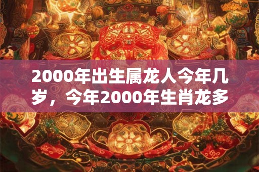 2000年出生属龙人今年几岁，今年2000年生肖龙多大
