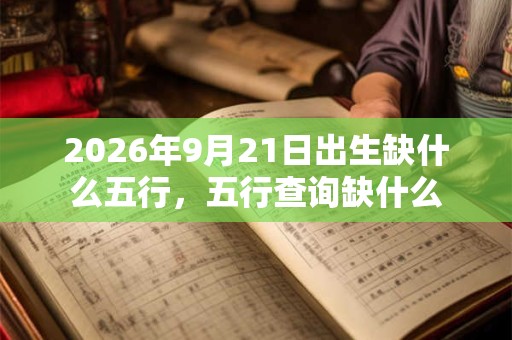 2026年9月21日出生缺什么五行，五行查询缺什么