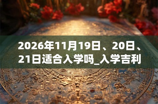 2026年11月19日、20日、21日适合入学吗_入学吉利吗