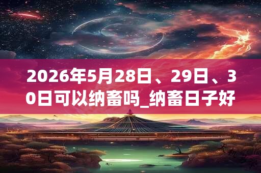 2026年5月28日、29日、30日可以纳畜吗_纳畜日子好吗
