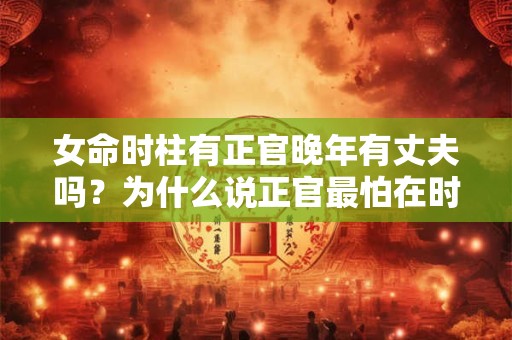 女命时柱有正官晚年有丈夫吗？为什么说正官最怕在时柱？