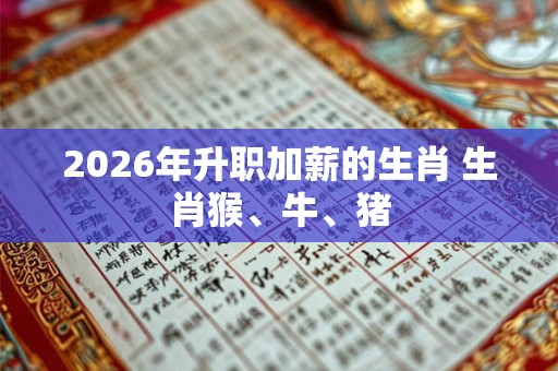 2026年升职加薪的生肖 生肖猴、牛、猪