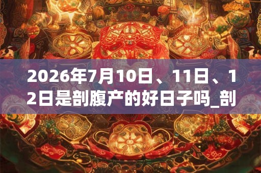 2026年7月10日、11日、12日是剖腹产的好日子吗_剖腹产可以吗