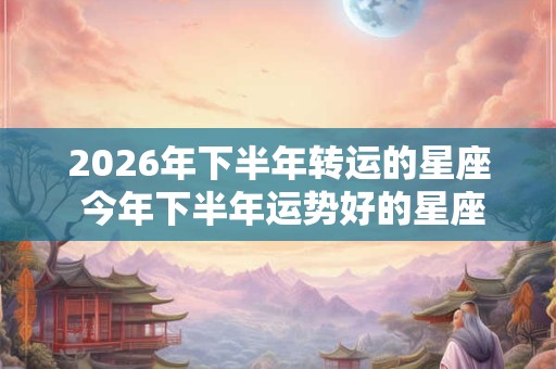 2026年下半年转运的星座 今年下半年运势好的星座