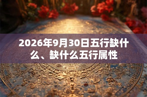 2026年9月30日五行缺什么、缺什么五行属性