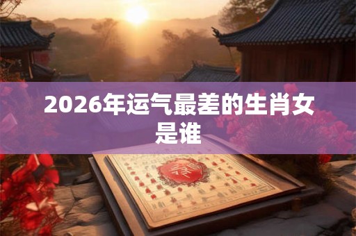 2026年运气最差的生肖女是谁