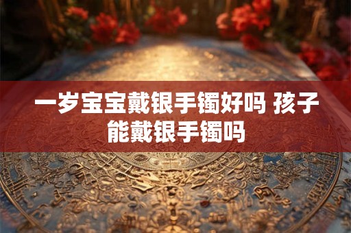 一岁宝宝戴银手镯好吗 孩子能戴银手镯吗