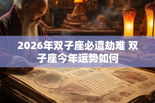 2026年双子座必遭劫难 双子座今年运势如何