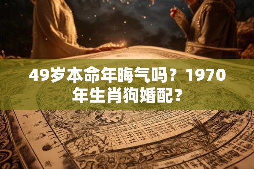 49岁本命年晦气吗？1970年生肖狗婚配？
