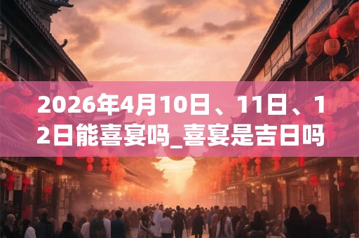 2026年4月10日、11日、12日能喜宴吗_喜宴是吉日吗