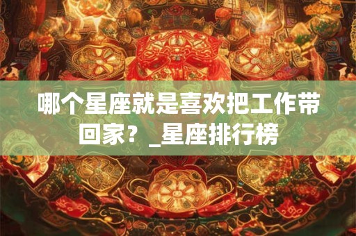 哪个星座就是喜欢把工作带回家？_星座排行榜