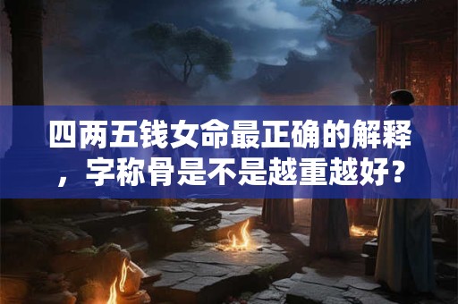 四两五钱女命最正确的解释，字称骨是不是越重越好？
