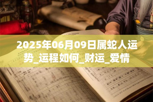 2025年06月09日属蛇人运势_运程如何_财运_爱情