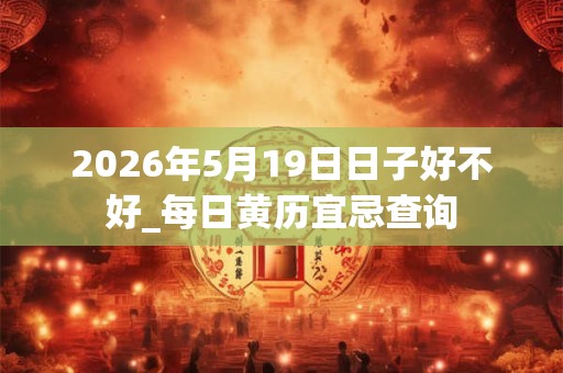 2026年5月19日日子好不好_每日黄历宜忌查询