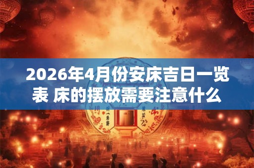 2026年4月份安床吉日一览表 床的摆放需要注意什么