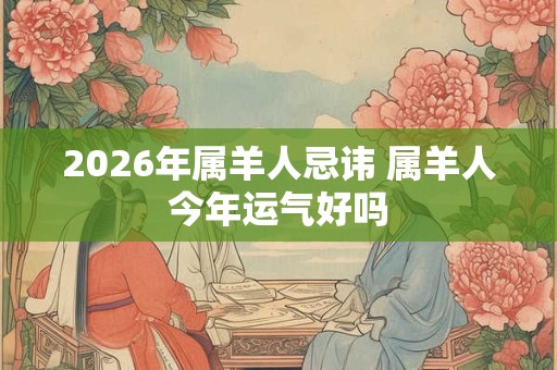 2026年属羊人忌讳 属羊人今年运气好吗