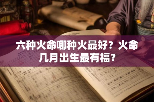 六种火命哪种火最好？火命几月出生最有福？