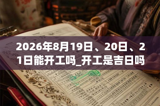 2026年8月19日、20日、21日能开工吗_开工是吉日吗