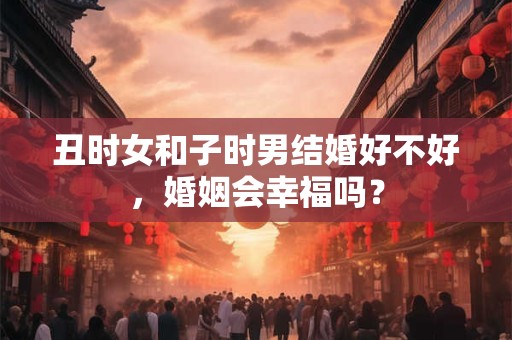 丑时女和子时男结婚好不好，婚姻会幸福吗？