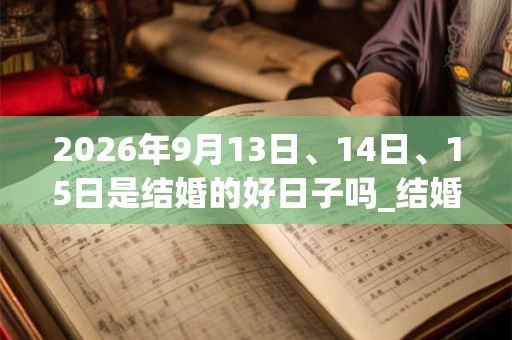 2026年9月13日、14日、15日是结婚的好日子吗_结婚可以吗