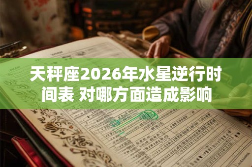 天秤座2026年水星逆行时间表 对哪方面造成影响