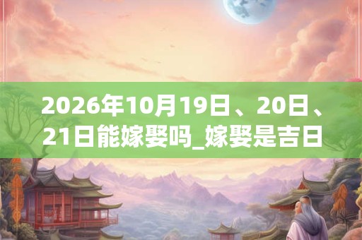 2026年10月19日、20日、21日能嫁娶吗_嫁娶是吉日吗