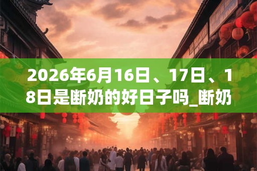 2026年6月16日、17日、18日是断奶的好日子吗_断奶可以吗