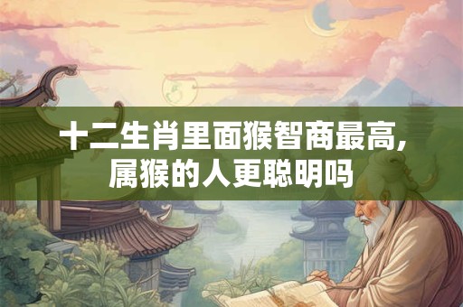 十二生肖里面猴智商最高,属猴的人更聪明吗