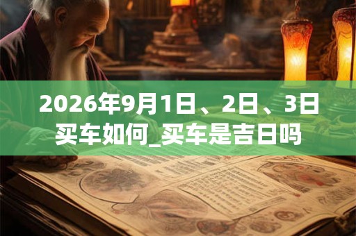 2026年9月1日、2日、3日买车如何_买车是吉日吗