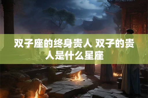 双子座的终身贵人 双子的贵人是什么星座