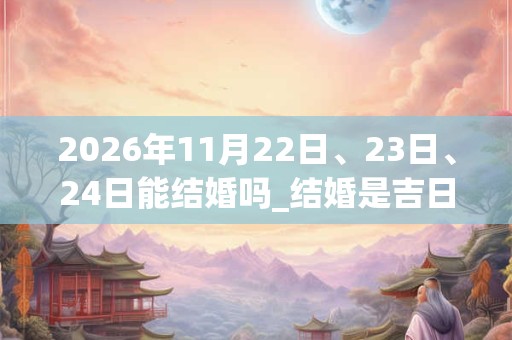 2026年11月22日、23日、24日能结婚吗_结婚是吉日吗
