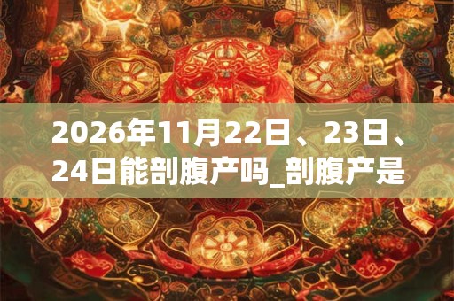 2026年11月22日、23日、24日能剖腹产吗_剖腹产是吉日吗