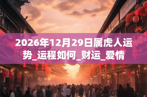 2026年12月29日属虎人运势_运程如何_财运_爱情