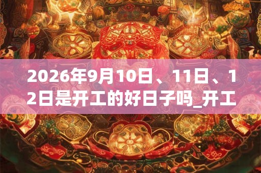 2026年9月10日、11日、12日是开工的好日子吗_开工可以吗