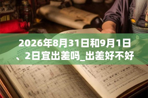 2026年8月31日和9月1日、2日宜出差吗_出差好不好