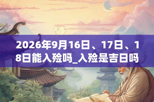 2026年9月16日、17日、18日能入殓吗_入殓是吉日吗