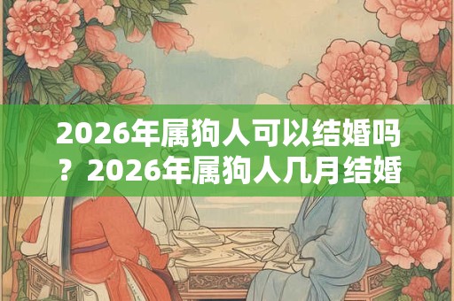 2026年属狗人可以结婚吗？2026年属狗人几月结婚好？